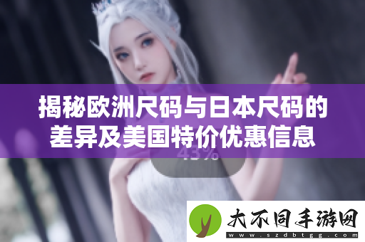 揭秘欧洲尺码与日本尺码的差异及美国特价优惠信息