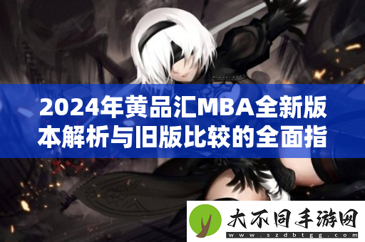 2024年黄品汇MBA全新版本解析与旧版比较的全面指南