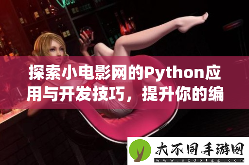 探索小电影网的Python应用与开发技巧，提升你的编程能力