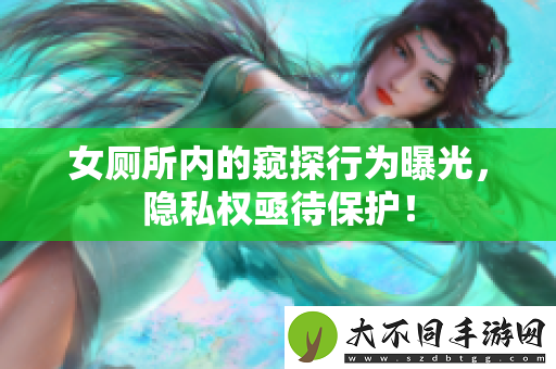 女厕所内的窥探行为曝光，隐私权亟待保护！