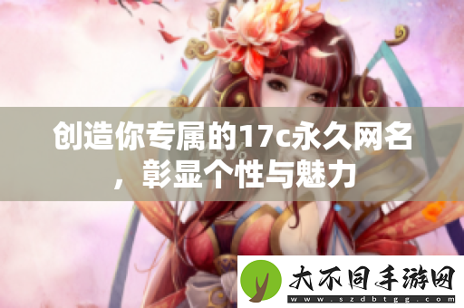 创造你专属的17c永久网名，彰显个性与魅力