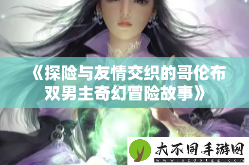 探险与友情交织的哥伦布双男主奇幻冒险故事