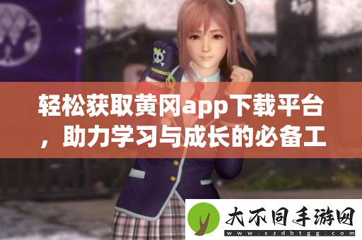 轻松获取黄冈app下载平台，助力学习与成长的必备工具
