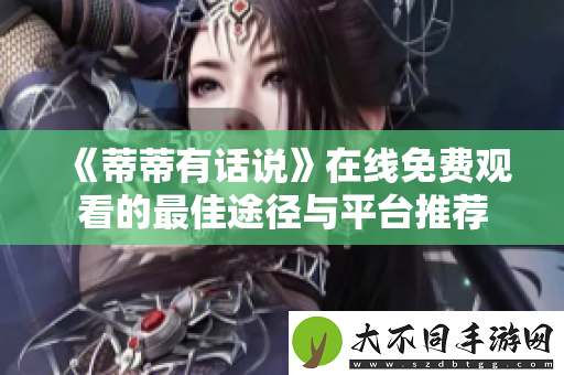 蒂蒂有话说在线免费观看的最佳途径与平台推荐
