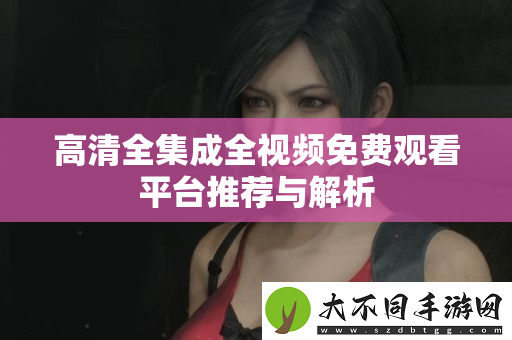 高清全集成全视频免费观看平台推荐与解析