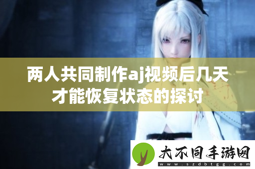 两人共同制作aj视频后几天才能恢复状态的探讨