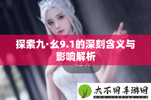 探索九·幺9.1的深刻含义与影响解析