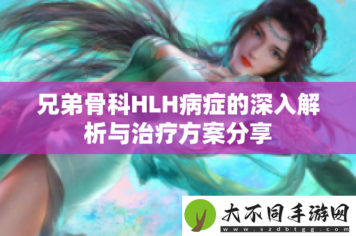 兄弟骨科HLH病症的深入解析与治疗方案分享