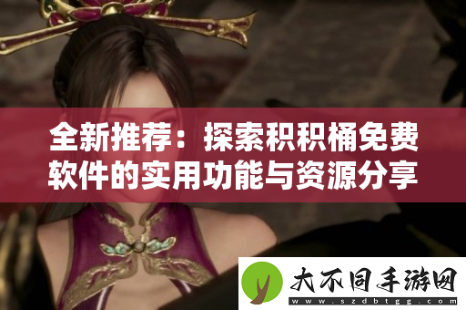 全新推荐：探索积积桶免费软件的实用功能与资源分享