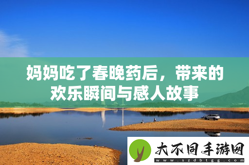 妈妈吃了春晚药后，带来的欢乐瞬间与感人故事
