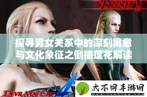 探寻男女关系中的深刻寓意与文化象征之倒插莲花解读