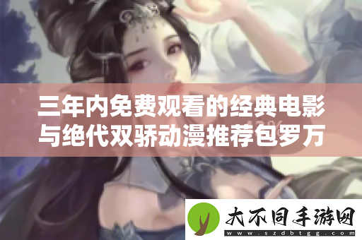 三年内免费观看的经典电影与绝代双骄动漫推荐包罗万象