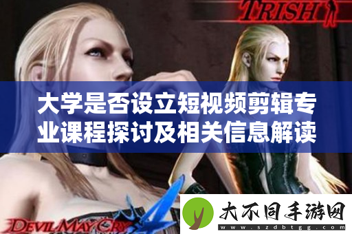 大学是否设立短视频剪辑专业课程探讨及相关信息解读