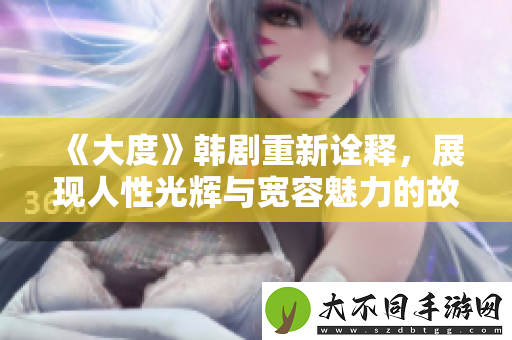 大度韩剧重新诠释，展现人性光辉与宽容魅力的故事