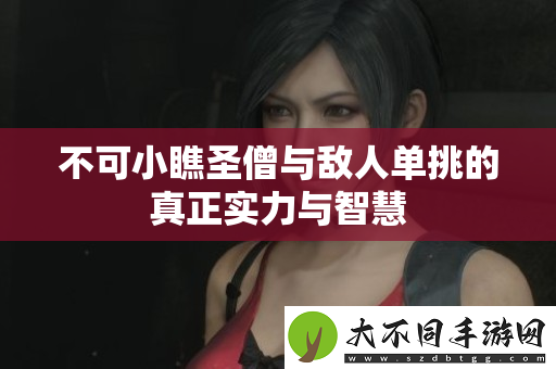 不可小瞧圣僧与敌人单挑的真正实力与智慧