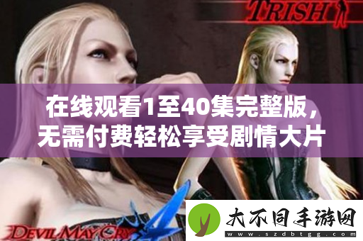 在线观看1至40集完整版，无需付费轻松享受剧情大片
