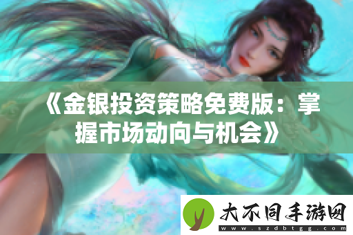 金银投资策略免费版：掌握市场动向与机会