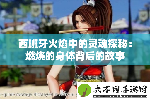西班牙火焰中的灵魂探秘：燃烧的身体背后的故事