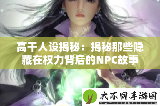 高干人设揭秘：揭秘那些隐藏在权力背后的NPC故事