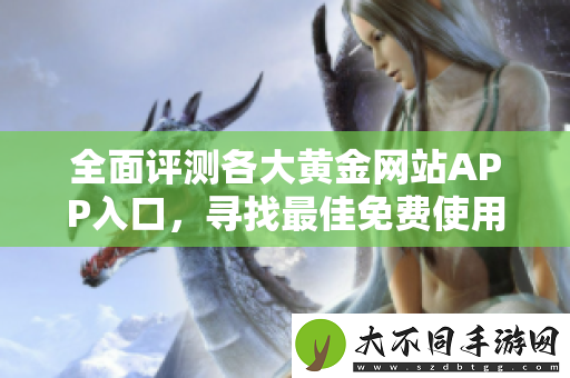 全面评测各大黄金网站APP入口，寻找最佳免费使用体验