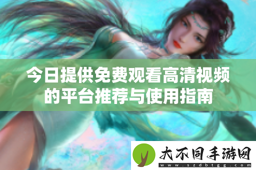 今日提供免费观看高清视频的平台推荐与使用指南