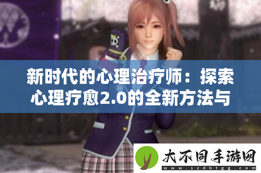 新时代的心理治疗师：探索心理疗愈2.0的全新方法与实践