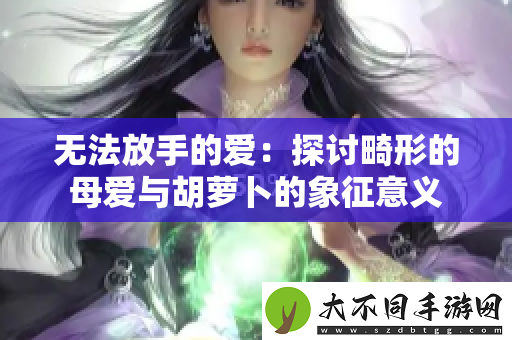 无法放手的爱：探讨畸形的母爱与胡萝卜的象征意义
