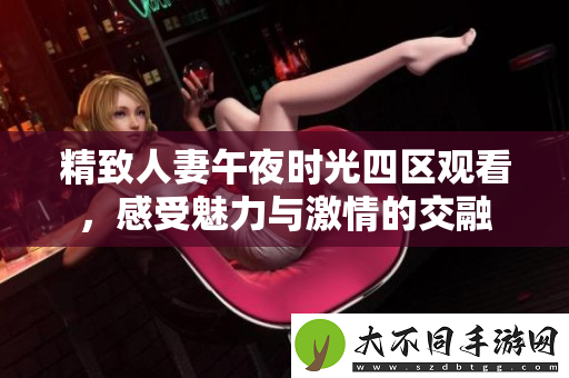 精致人妻午夜时光四区观看，感受魅力与激情的交融