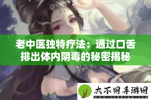 老中医独特疗法：通过口舌排出体内阴毒的秘密揭秘