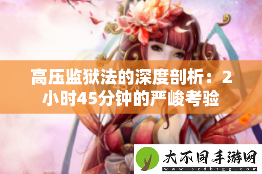 高压监狱法的深度剖析：2小时45分钟的严峻考验
