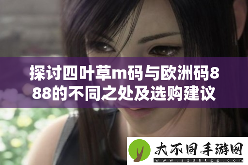 探讨四叶草m码与欧洲码888的不同之处及选购建议