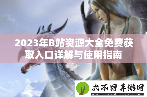 2023年B站资源大全免费获取入口详解与使用指南