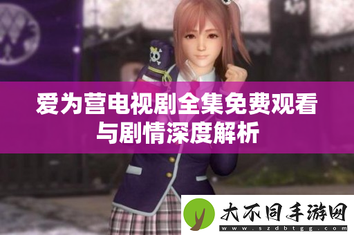爱为营电视剧全集免费观看与剧情深度解析