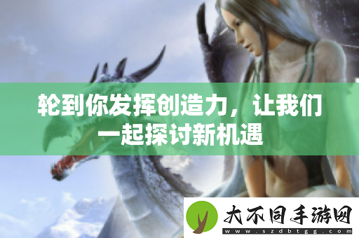 轮到你发挥创造力，让我们一起探讨新机遇