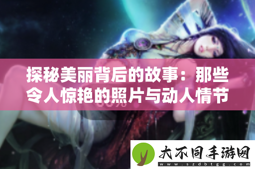 探秘美丽背后的故事：那些令人惊艳的照片与动人情节