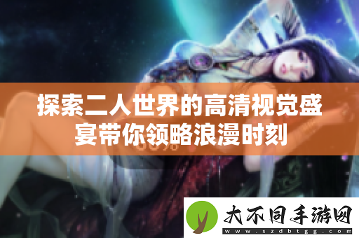 探索二人世界的高清视觉盛宴带你领略浪漫时刻