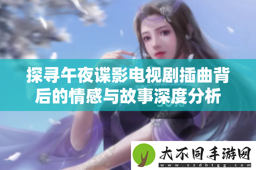 探寻午夜谍影电视剧插曲背后的情感与故事深度分析