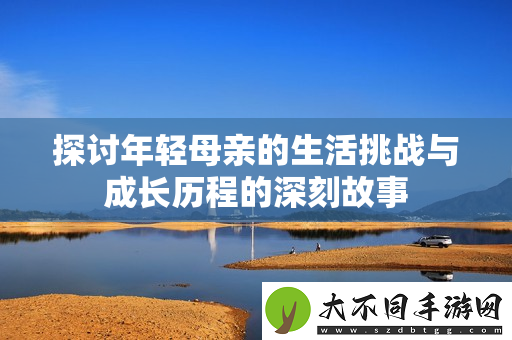探讨年轻母亲的生活挑战与成长历程的深刻故事