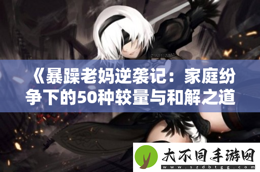 暴躁老妈逆袭记：家庭纷争下的50种较量与和解之道