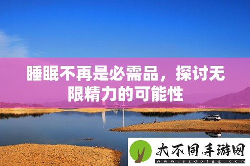 睡眠不再是必需品，探讨无限精力的可能性