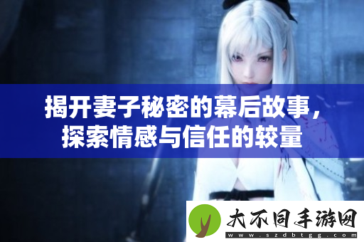 揭开妻子秘密的幕后故事，探索情感与信任的较量