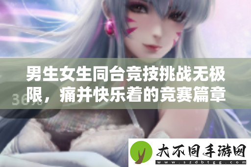 男生女生同台竞技挑战无极限，痛并快乐着的竞赛篇章