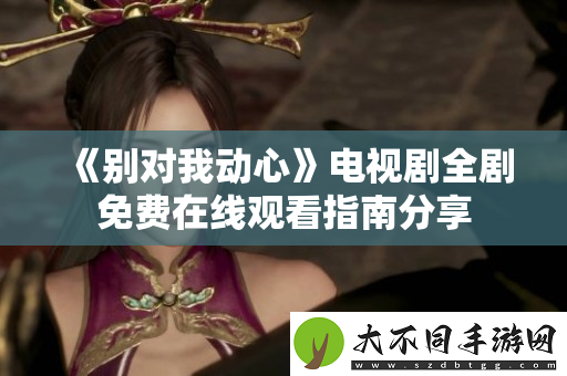 别对我动心电视剧全剧免费在线观看指南分享