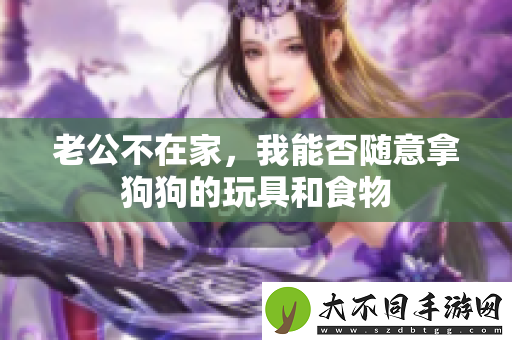 老公不在家，我能否随意拿狗狗的玩具和食物