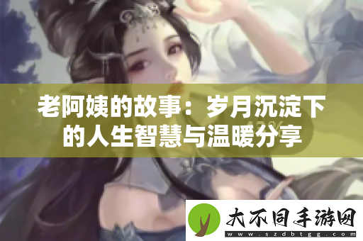 老阿姨的故事：岁月沉淀下的人生智慧与温暖分享