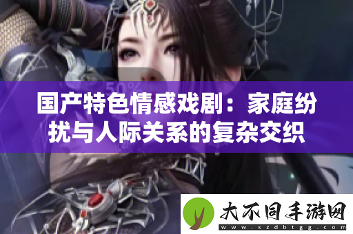 国产特色情感戏剧：家庭纷扰与人际关系的复杂交织