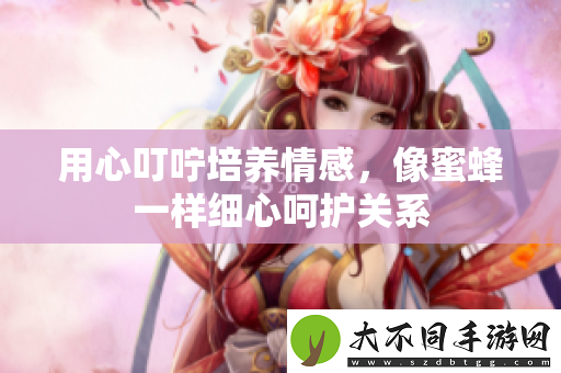 用心叮咛培养情感，像蜜蜂一样细心呵护关系