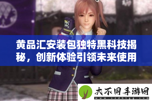 黄品汇安装包独特黑科技揭秘，创新体验引领未来使用潮流