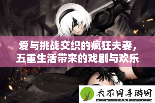 爱与挑战交织的疯狂夫妻，五重生活带来的戏剧与欢乐