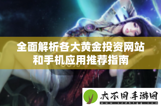 全面解析各大黄金投资网站和手机应用推荐指南